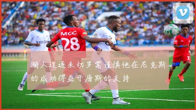 湖人追逐米切罗需谨慎他在尼克斯的成功得益于唐斯的支持