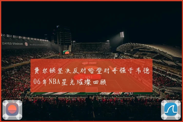 费尔顿坚决反对哈登对手强于韦德06年NBA星光璀璨回顾