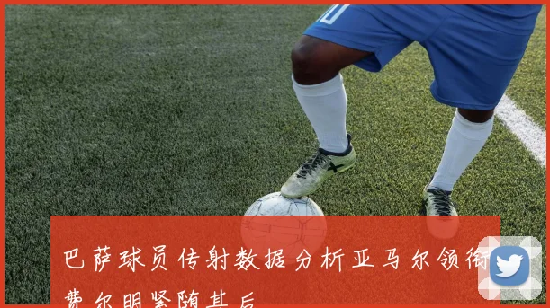 巴萨球员传射数据分析亚马尔领衔费尔明紧随其后