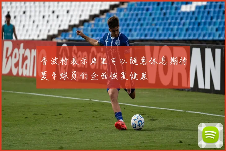 香波特表示库里可以随意休息期待夏季球员们全面恢复健康