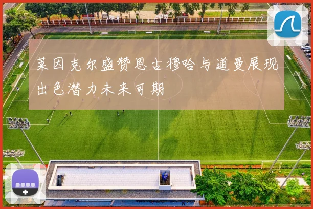 莱因克尔盛赞恩古穆哈与道曼展现出色潜力未来可期