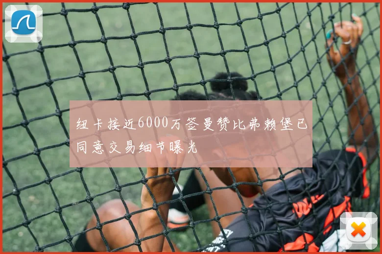 纽卡接近6000万签曼赞比弗赖堡已同意交易细节曝光