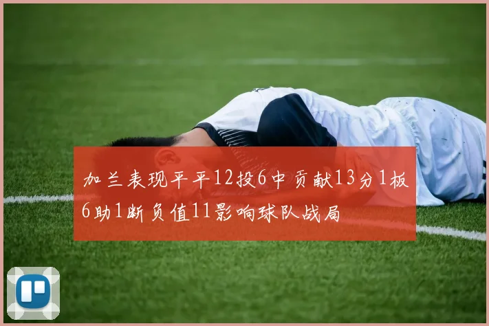 加兰表现平平12投6中贡献13分1板6助1断负值11影响球队战局