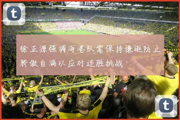 徐正源强调海港队需保持谦逊防止骄傲自满以应对连胜挑战
