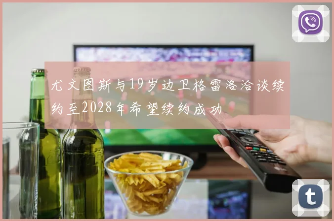 尤文图斯与19岁边卫格雷洛洽谈续约至2028年希望续约成功
