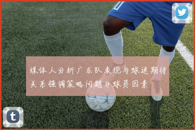 媒体人分析广东队表现与球迷期待关系强调策略问题非球员因素