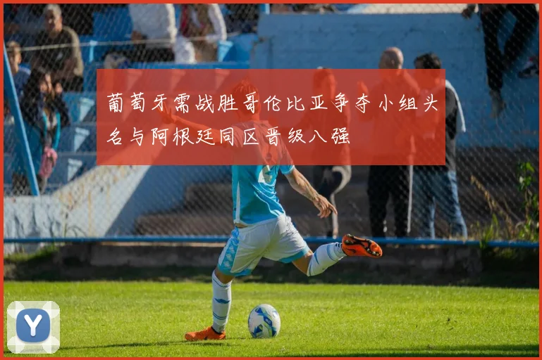 葡萄牙需战胜哥伦比亚争夺小组头名与阿根廷同区晋级八强