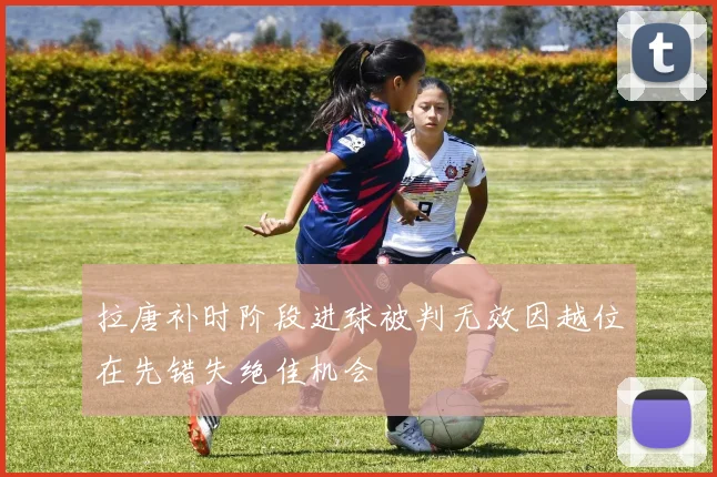 拉唐补时阶段进球被判无效因越位在先错失绝佳机会