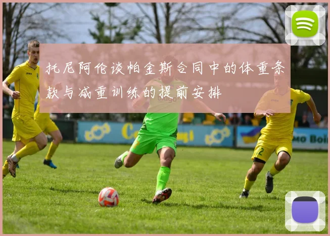 托尼阿伦谈帕金斯合同中的体重条款与减重训练的提前安排