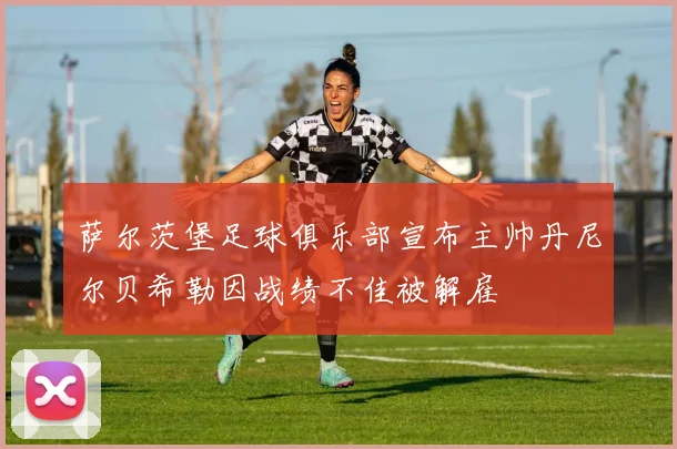 萨尔茨堡足球俱乐部宣布主帅丹尼尔贝希勒因战绩不佳被解雇